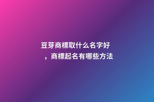 豆芽商標取什么名字好，商標起名有哪些方法